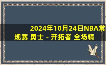 2024年10月24日NBA常规赛 勇士 - 开拓者 全场精华回放